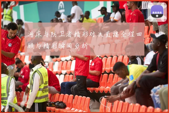 河床与防卫者精彩对决直播全程回顾与精彩瞬间分析