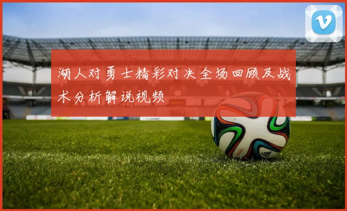 湖人对勇士精彩对决全场回顾及战术分析解说视频