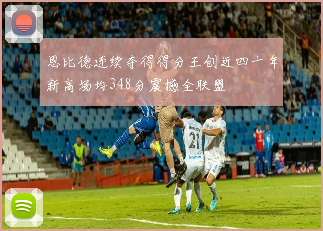 恩比德连续夺得得分王创近四十年新高场均348分震撼全联盟