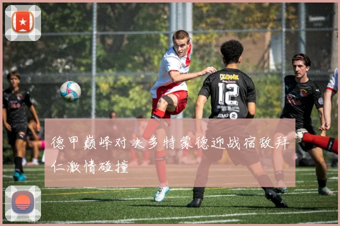 德甲巅峰对决多特蒙德迎战宿敌拜仁激情碰撞