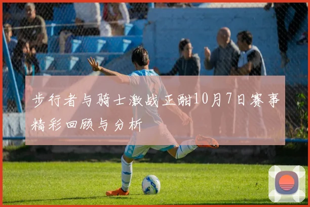 步行者与骑士激战正酣10月7日赛事精彩回顾与分析