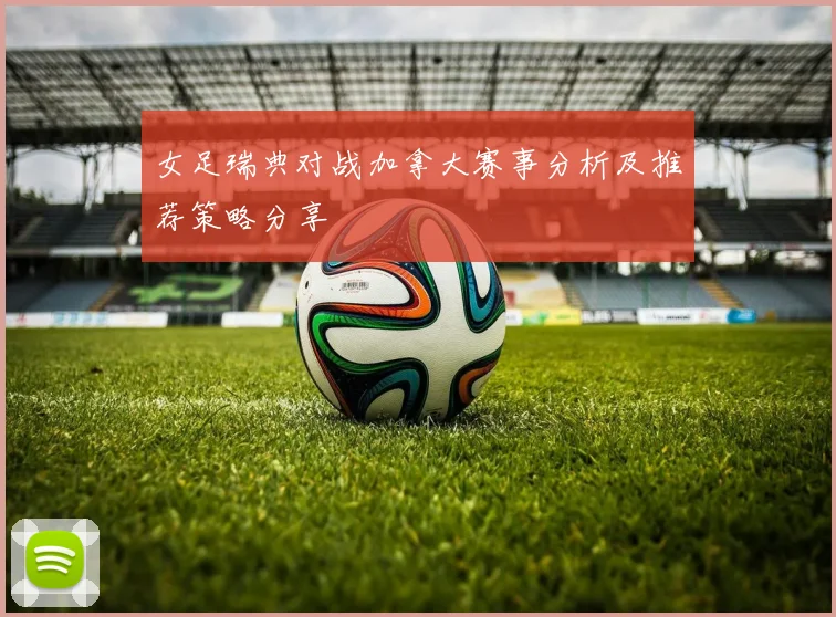 女足瑞典对战加拿大赛事分析及推荐策略分享