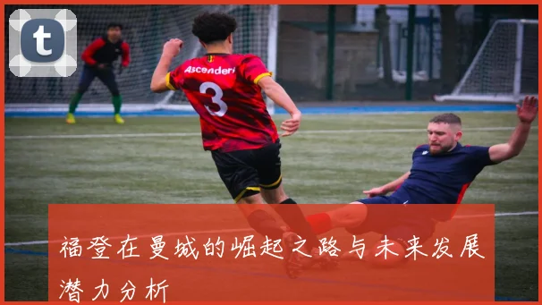 福登在曼城的崛起之路与未来发展潜力分析